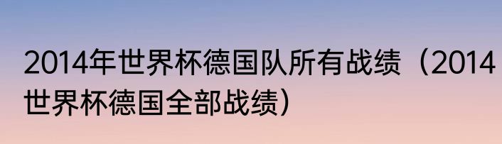2014年世界杯德国队所有战绩（2014世界杯德国全部战绩）