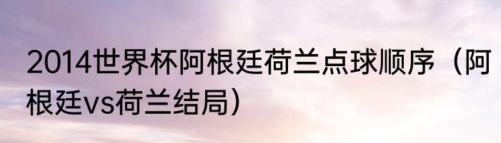 2014世界杯阿根廷荷兰点球顺序（阿根廷vs荷兰结局）