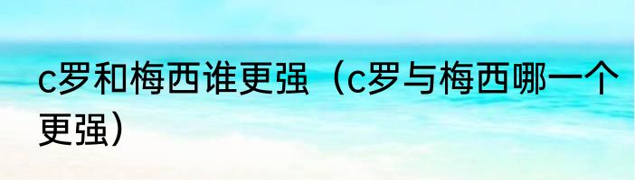 c罗和梅西谁更强（c罗与梅西哪一个更强）