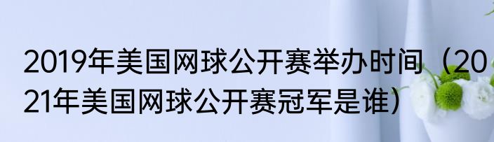 2019年美国网球公开赛举办时间（2021年美国网球公开赛冠军是谁）