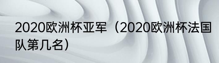 2020欧洲杯亚军（2020欧洲杯法国队第几名）