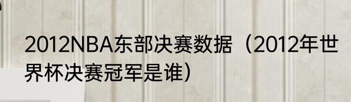2012NBA东部决赛数据（2012年世界杯决赛冠军是谁）