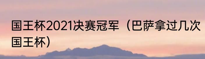 国王杯2021决赛冠军（巴萨拿过几次国王杯）
