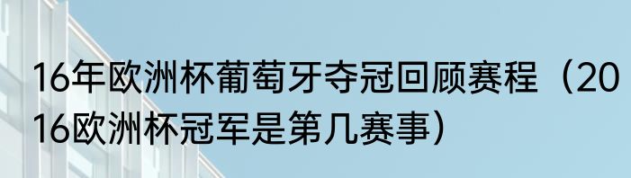 16年欧洲杯葡萄牙夺冠回顾赛程（2016欧洲杯冠军是第几赛事）