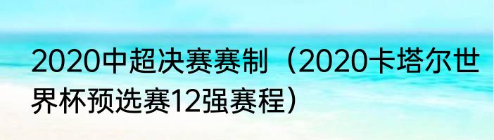 2020中超决赛赛制（2020卡塔尔世界杯预选赛12强赛程）