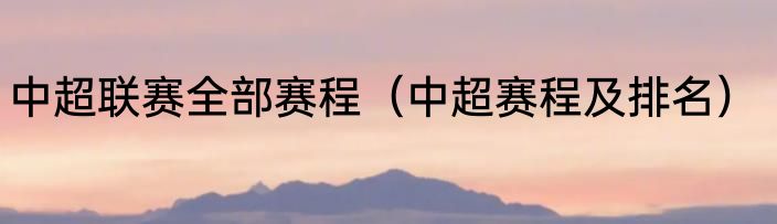 中超联赛全部赛程（中超赛程及排名）