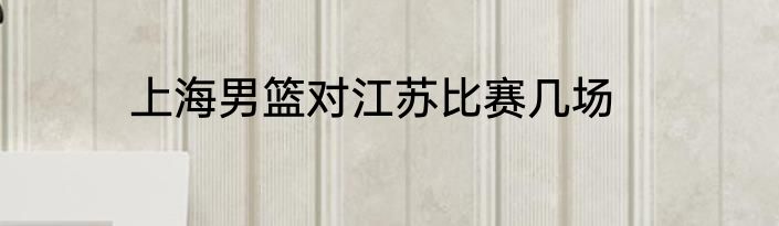 上海男篮对江苏比赛几场