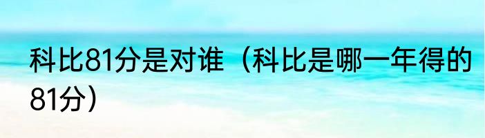 科比81分是对谁（科比是哪一年得的81分）