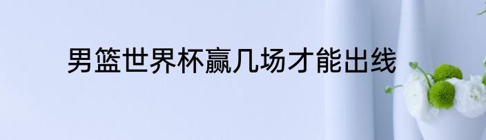 男篮世界杯赢几场才能出线