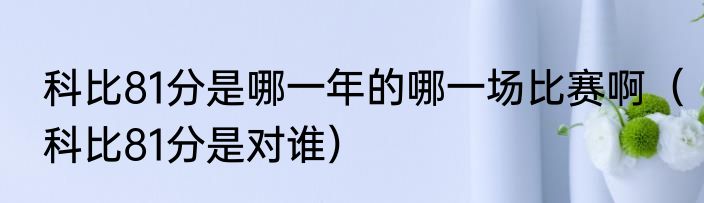 科比81分是哪一年的哪一场比赛啊（科比81分是对谁）