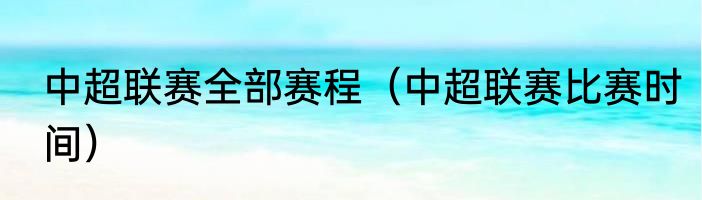 中超联赛全部赛程（中超联赛比赛时间）