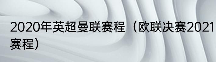 2020年英超曼联赛程（欧联决赛2021赛程）