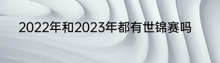 2022年和2023年都有世锦赛吗