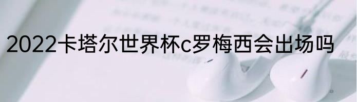 2022卡塔尔世界杯c罗梅西会出场吗