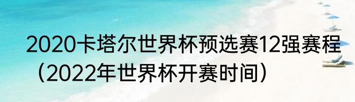 2020卡塔尔世界杯预选赛12强赛程（2022年世界杯开赛时间）