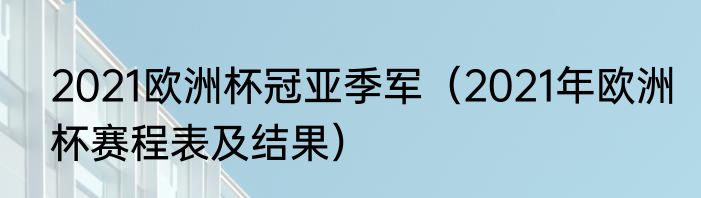 2021欧洲杯冠亚季军（2021年欧洲杯赛程表及结果）