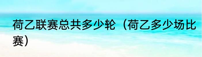 荷乙联赛总共多少轮（荷乙多少场比赛）