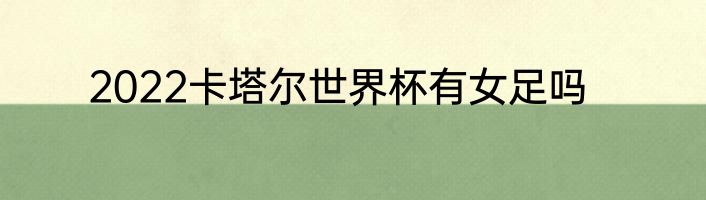 2022卡塔尔世界杯有女足吗