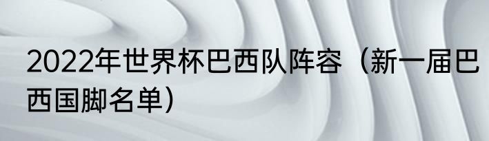 2022年世界杯巴西队阵容（新一届巴西国脚名单）