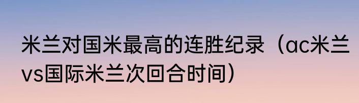 米兰对国米最高的连胜纪录（ac米兰vs国际米兰次回合时间）