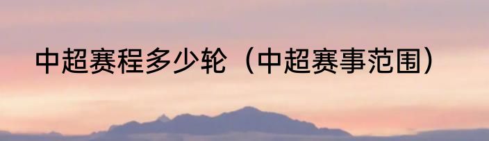 中超赛程多少轮（中超赛事范围）