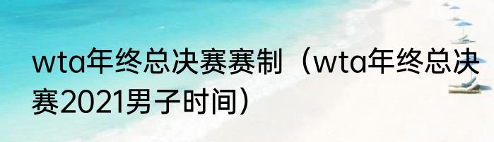 wta年终总决赛赛制（wta年终总决赛2021男子时间）