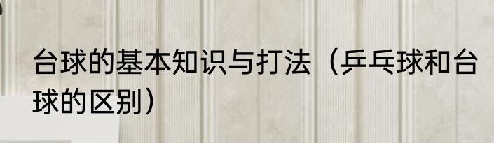 台球的基本知识与打法（乒乓球和台球的区别）