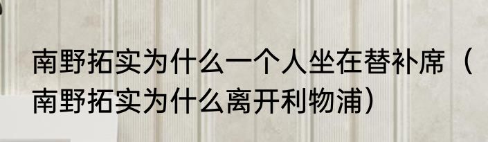 南野拓实为什么一个人坐在替补席（南野拓实为什么离开利物浦）