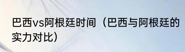 巴西vs阿根廷时间（巴西与阿根廷的实力对比）