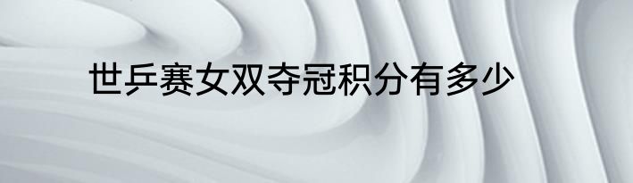 世乒赛女双夺冠积分有多少