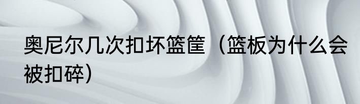 奥尼尔几次扣坏篮筐（篮板为什么会被扣碎）