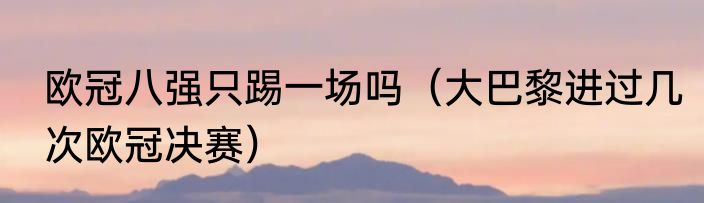 欧冠八强只踢一场吗（大巴黎进过几次欧冠决赛）