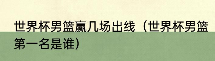 世界杯男篮赢几场出线（世界杯男篮第一名是谁）