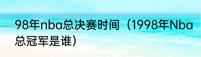 98年nba总决赛时间（1998年Nba总冠军是谁）