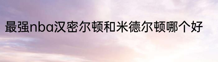 最强nba汉密尔顿和米德尔顿哪个好