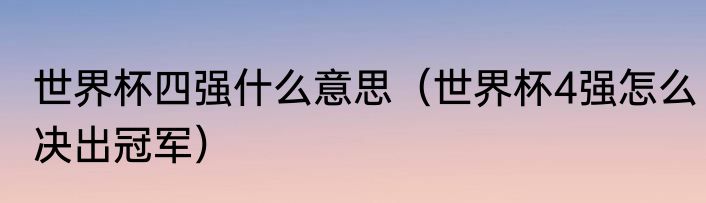 世界杯四强什么意思（世界杯4强怎么决出冠军）