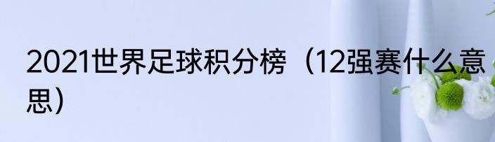 2021世界足球积分榜（12强赛什么意思）
