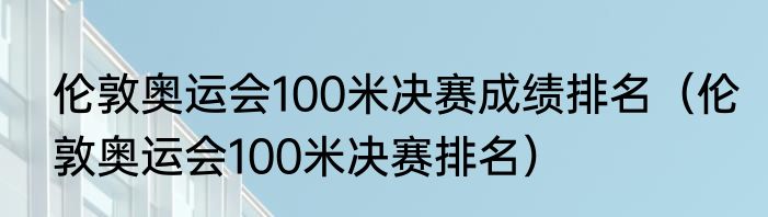 伦敦奥运会100米决赛成绩排名（伦敦奥运会100米决赛排名）