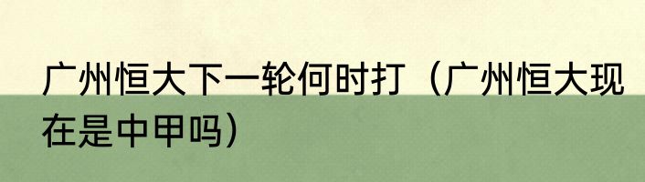 广州恒大下一轮何时打（广州恒大现在是中甲吗）