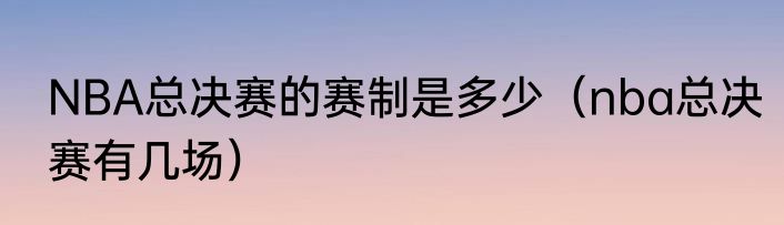 NBA总决赛的赛制是多少（nba总决赛有几场）