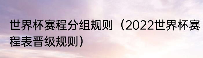 世界杯赛程分组规则（2022世界杯赛程表晋级规则）
