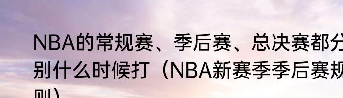 NBA的常规赛、季后赛、总决赛都分别什么时候打（NBA新赛季季后赛规则）