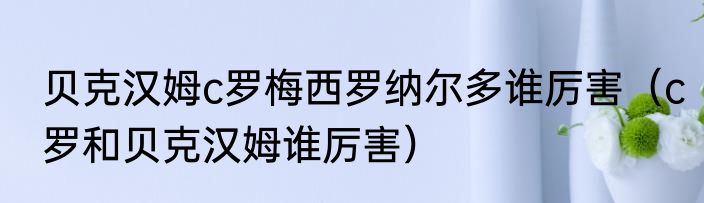 贝克汉姆c罗梅西罗纳尔多谁厉害（c罗和贝克汉姆谁厉害）
