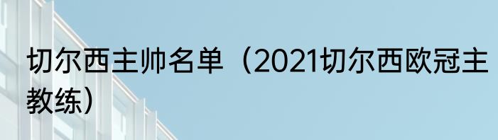 切尔西主帅名单（2021切尔西欧冠主教练）