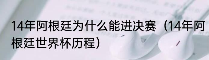 14年阿根廷为什么能进决赛（14年阿根廷世界杯历程）