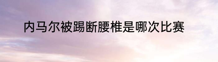 内马尔被踢断腰椎是哪次比赛