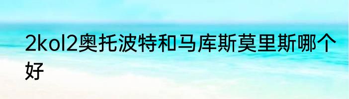 2kol2奥托波特和马库斯莫里斯哪个好