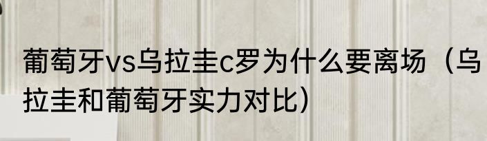 葡萄牙vs乌拉圭c罗为什么要离场（乌拉圭和葡萄牙实力对比）