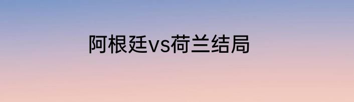 阿根廷vs荷兰结局