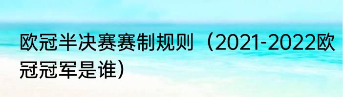欧冠半决赛赛制规则（2021-2022欧冠冠军是谁）